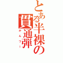 とある半裸の貫通弾（かんつー）