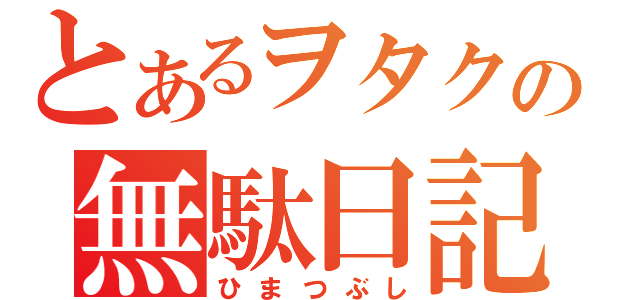 とあるヲタクの無駄日記（ひまつぶし）