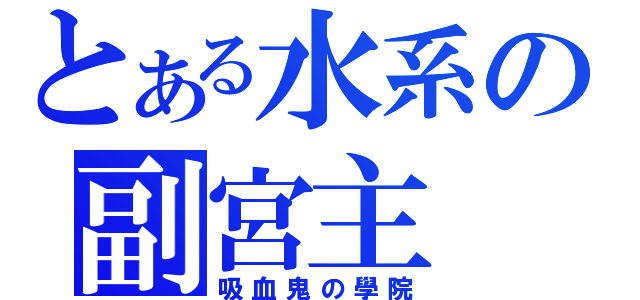 とある水系の副宮主（吸血鬼の學院）