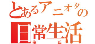 とあるアニオタの日常生活（俺氏）