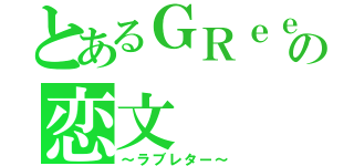 とあるＧＲｅｅｅｅＮの恋文（～ラブレター～）