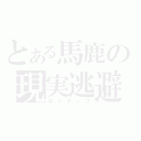 とある馬鹿の現実逃避（ポジティブ）