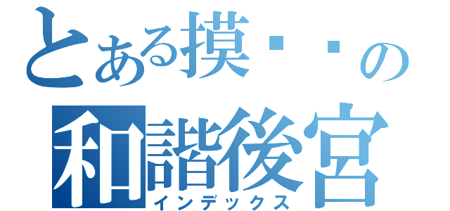 とある摸你傻の和諧後宮（インデックス）