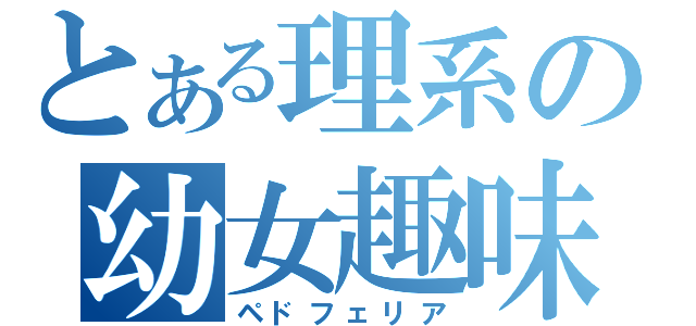 とある理系の幼女趣味（ペドフェリア）