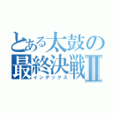 とある太鼓の最終決戦Ⅱ（インデックス）