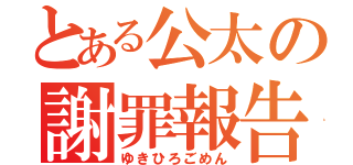 とある公太の謝罪報告（ゆきひろごめん）