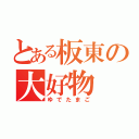 とある板東の大好物（ゆでたまご）