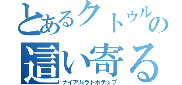 とあるクトゥルフの這い寄る混沌（ナイアルラトホテップ）