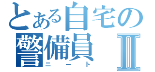 とある自宅の警備員Ⅱ（ニート）