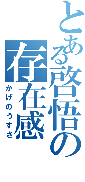 とある啓悟の存在感（かげのうすさ）