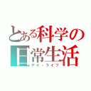 とある科学の日常生活（デイ・ライフ）