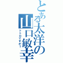 とある太洋の山口敏幸（トトロですが？）