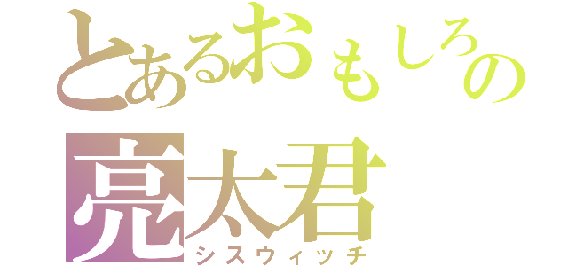 とあるおもしろいの亮太君（シスウィッチ）