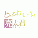 とあるおもしろいの亮太君（シスウィッチ）