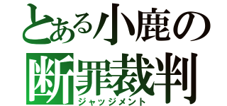 とある小鹿の断罪裁判（ジャッジメント）