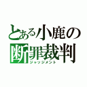 とある小鹿の断罪裁判（ジャッジメント）