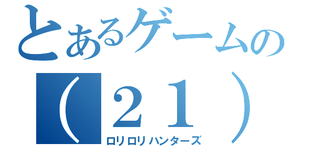 とあるゲームの（２１）（ロリロリハンターズ）