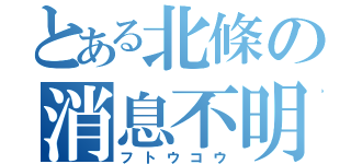 とある北條の消息不明（フトウコウ）