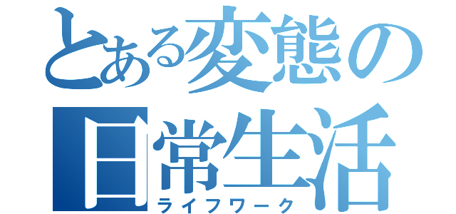 とある変態の日常生活（ライフワーク）