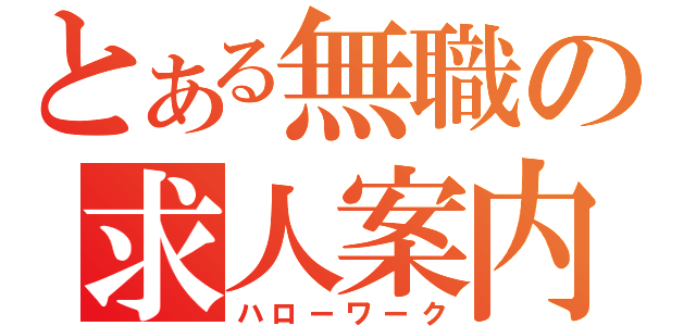 とある無職の求人案内（ハローワーク）