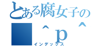 とある腐女子の（＾ｐ＾）（インデックス）