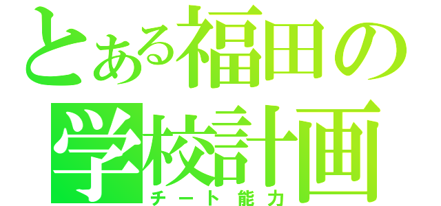 とある福田の学校計画（チート能力）