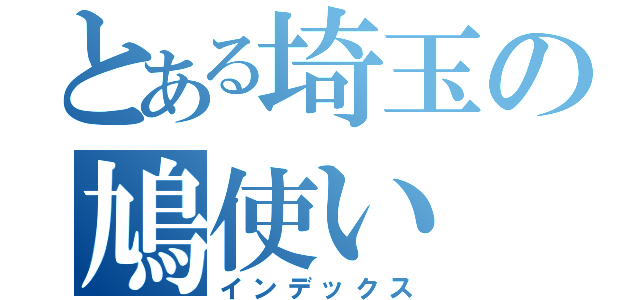 とある埼玉の鳩使い（インデックス）