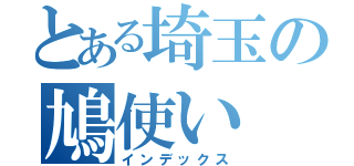 とある埼玉の鳩使い（インデックス）