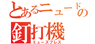 とあるニュードの釘打機（ミューズブレス）