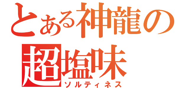 とある神龍の超塩味（ソルティネス）