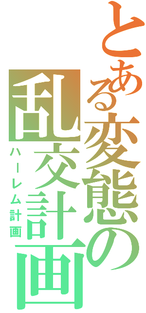 とある変態の乱交計画（ハーレム計画）