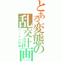 とある変態の乱交計画（ハーレム計画）