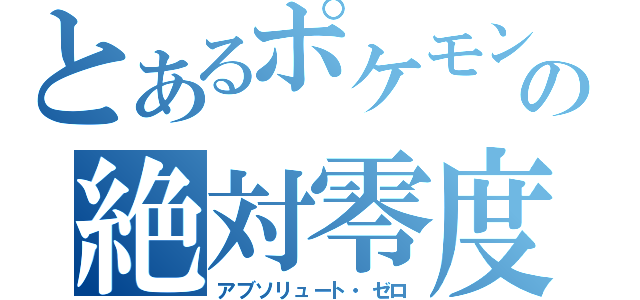 とあるポケモンの絶対零度（アブソリュート・ゼロ）