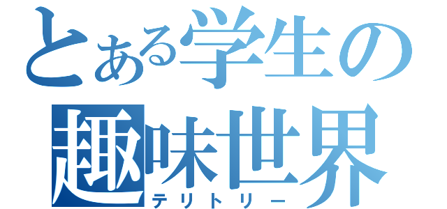 とある学生の趣味世界（テリトリー）