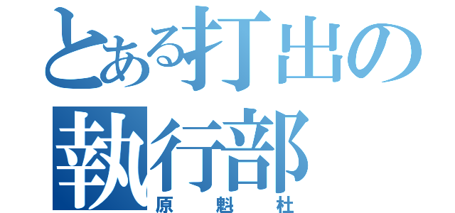 とある打出の執行部（原 魁 杜）