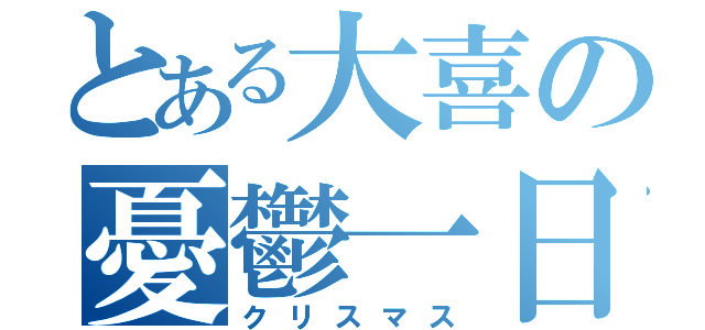 とある大喜の憂鬱一日（クリスマス）