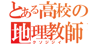 とある高校の地理教師（クソジジイ）