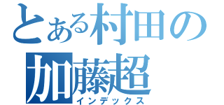 とある村田の加藤超（インデックス）