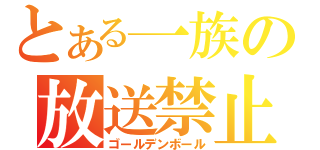 とある一族の放送禁止（ゴールデンボール）