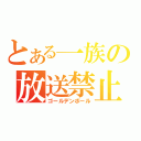 とある一族の放送禁止（ゴールデンボール）