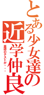 とある少女達の近学仲良（英語のテストが・・・）