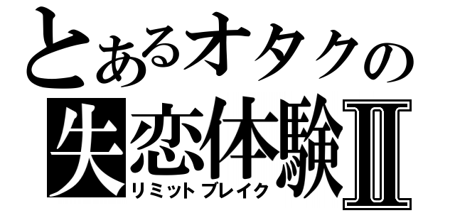 とあるオタクの失恋体験Ⅱ（リミットブレイク）