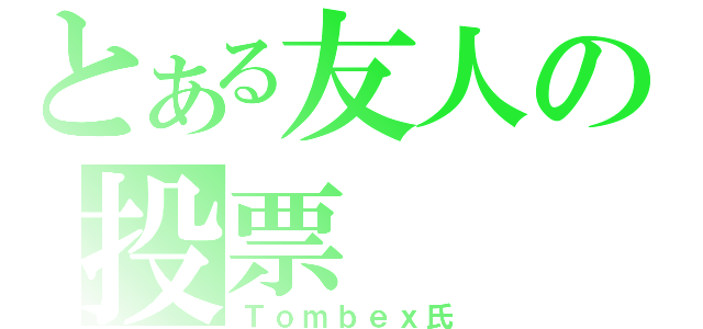 とある友人の投票（Ｔｏｍｂｅｘ氏）