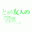 とある友人の投票（Ｔｏｍｂｅｘ氏）