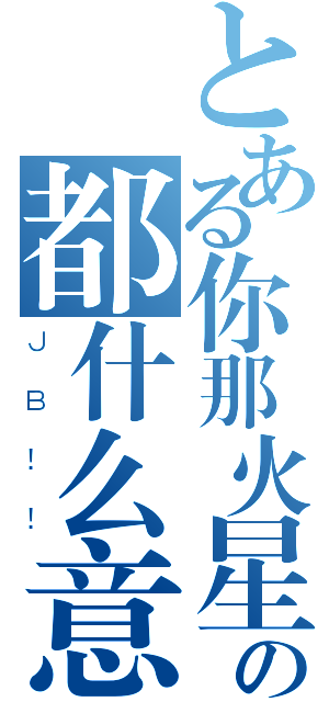 とある你那火星文字の都什么意思（ＪＢ！！）