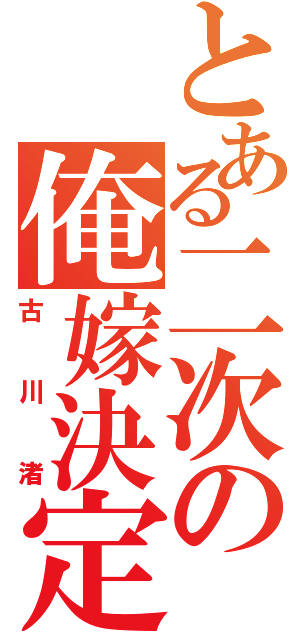 とある二次の俺嫁決定（古川渚）