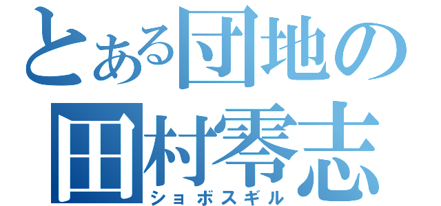 とある団地の田村零志Ⅱ（ショボスギル）