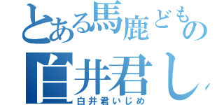 とある馬鹿どもの白井君しばり（白井君いじめ）