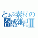 とある素材の合成雑記Ⅱ（不幸だわ・・・）