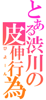 とある渋川の皮伸行為（びよーん）